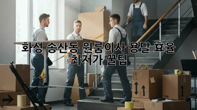 화성 송산동 원룸이사 용달 효율 최저가 꿀팁! ✨